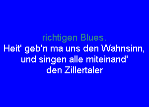 Heit' geb'n ma uns den Wahnsinn,

und singen alle miteinand'
den Zillertaler