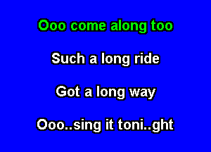 Ooo come along too
Such a long ride

Got a long way

000..sing it toni..ght