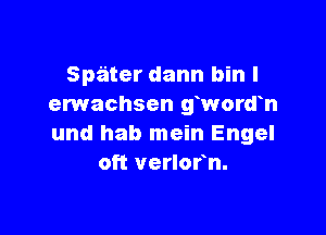 Spater dann bin l
erwachsen gwordh

und hab mein Engel
oft verlofn.