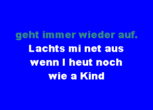 Lachts mi net aus

wenn I heut noch
wie a Kind