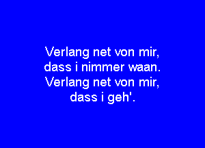 Verlang net von mir,
class i nimmer waan.

Verlang net von mir,
dass i geh'.