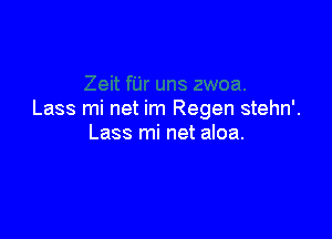 Lass mi net im Regen stehn'.

Lass mi net aloa.