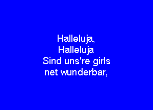 Halleluja,
Halleluja

Sind uns're girls
net wunderbar,