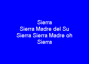 Sierra
Sierra Madre del Su

Sierra Sierra Madre oh
Sierra