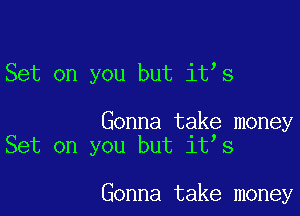 Set on you but it s

Gonna take money
Set on you but it s

Gonna take money