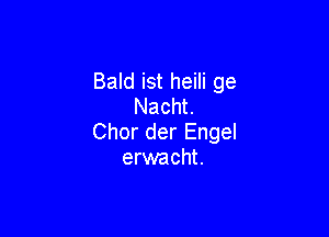 Bald ist heili ge
Nacht.

Chor der Engel
erwacht.