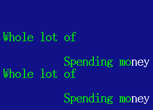 Whole lot of

Spending money
Whole lot of

Spending money