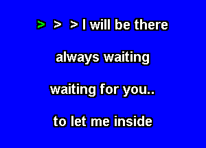 '5 Nwill be there

always waiting

waiting for you..

to let me inside