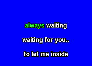 always waiting

waiting for you..

to let me inside