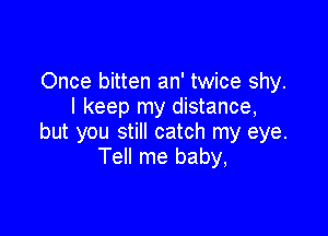 Once bitten an' twice shy.
I keep my distance,

but you still catch my eye.
Tell me baby,