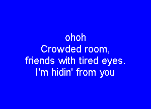 ohoh
Crowded room,

friends with tired eyes.
I'm hidin' from you