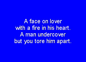 A face on lover
with a fire in his heart.

A man undercover
but you tore him apart.