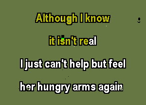 Although I know

it iSn't real
ljust can't help but feel

her hungry arms again