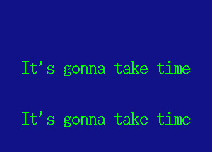 It s gonna take time

It s gonna take time