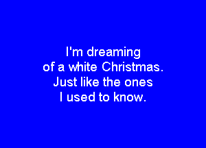 I'm dreaming
of a white Christmas.

Just like the ones
I used to know.