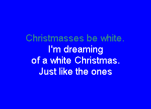 I'm dreaming

of a white Christmas.
Just like the ones