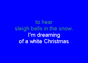 I'm dreaming
of a white Christmas