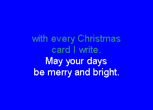 May your days
be merry and bright.