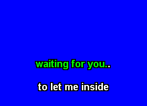 waiting for you..

to let me inside