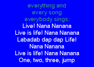 Live! Nana Nanana
Live is life! Nana Nanana

Labadab dap dap Life!
Nana Nanana

Live is life! Nana Nanana
One, two, three, jump l