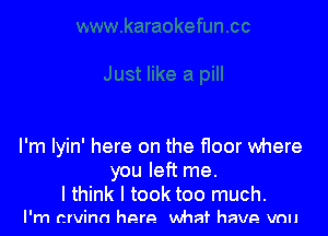 I'm Iyin' here on the floor where
you left me.

I think I took too much.
I'm crvinn hem what have vnu