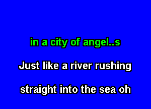 in a city of angel..s

Just like a river rushing

straight into the sea oh