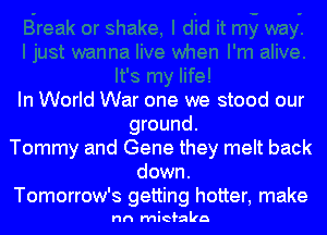 In World War one we stood our
ground.
Tommy and Gene they melt back
down.
Tomorrow's getting hotter, make

nn micfalaa