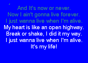 My heart is like an open highway.

Break or shake, I did it my way.
I just wanna live when I'm alive.
It's my life!