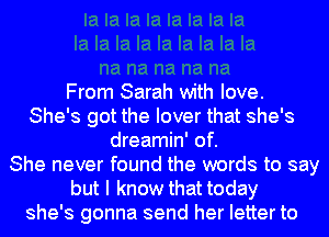 From Sarah with love.
She's got the lover that she's
dreamin' of.

She never found the words to say
but I know that today
she's gonna send her letter to