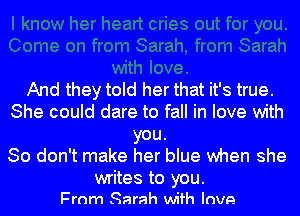 And they told her that it's true.
She could dare to fall in love with
you.

So don't make her blue when she

writes to you.
From Sarah with love
