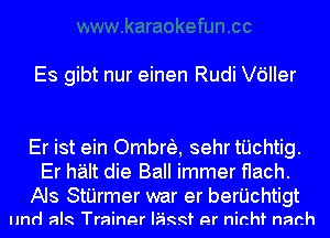 Es gibt nur einen Rudi leler

Er ist ein Ombrfe, sehr tHchtig.
Er halt die Ball immer flach.

Als StI'erer war er berI'Jchtigt
Imd aIR Trainer IiiRRf er nichf nach