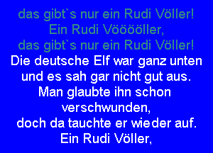 Die deutsche Elf war ganz unten
und es sah gar nicht gut aus.
Man glaubte ihn schon
verschwunden,
doch da tauchte er wieder auf.

Ein Rudi leler.