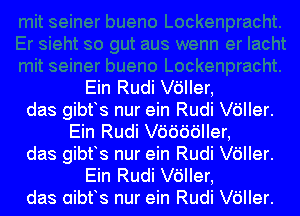 Ein Rudi leler,
das gibfs nur ein Rudi leler.
Ein Rudi V6666IIer,
das gibfs nur ein Rudi leler.
Ein Rudi leler,
das aibfs nur ein Rudi leler.