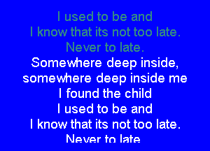 Somewhere deep inside,
somewhere deep inside me
I found the child
I used to be and

I know that its not too late.
Never to late