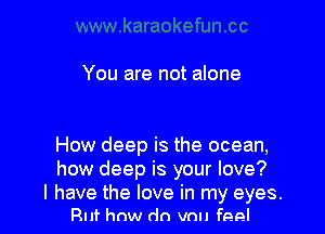 You are not alone

How deep is the ocean,
how deep is your love?

I have the love in my eyes.
Ruf how do vnu feel