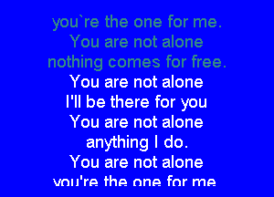 You are not alone

I'll be there for you
You are not alone
anything I do.
You are not alone
vnn're fhp. one for ma.