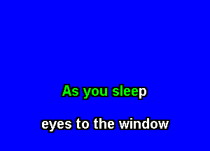 As you sleep

eyes to the window