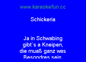 Schickeria

Ja in Schwabing
gibfs a Kneipen,
die muafS ganz was
Resnndree 99in