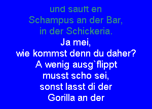 Ja mei,
wie kommst denn du daher?

A wenig ausgmppt
musst scho sei,
sonst lasst di der
Gorilla an der