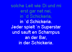 in d Schickeria.

Jeder spielt n Superstar
und sauft en Schampus
an der Bar,
in der Schickeria.