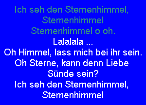 Lalalala
Oh Himmel, lass mich bei ihr sein.
Oh Sterne, kann denn Liebe
SI'Jnde sein?
Ich seh den Sternenhimmel,
Sternenhimmel