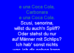 Scusi, senorina,

willst du auch'n Spliff?
Oder stehst du nur
auf Manner mit Schlips?
lch hab' sonst nichts

Iln0 i5k A ' nnknn Iran