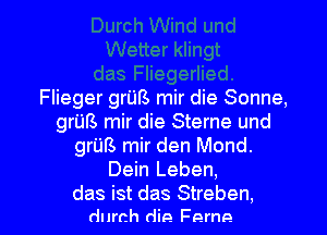 Flieger grUB mir die Sonne,
grim mir die Sterne und
grim mir den Mond.
Dein Leben,

das ist das Streben,
durch dip. Fernp.