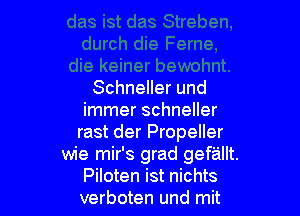 Schneller und

immer schneller
rast der Propeller
wie mir's grad gefallt.
Piloten ist nichts
verboten und mit