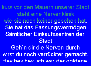 n- -.- ..--.. .-...-. U ..-.-.

Sle hat das I-assungsvermdgen
Saimtlicher Einkaufszentren der
Stadt
Geh n dir die Nerven durch

wirst du noch verrijckter gemacht.
Hev hev hev ich war der anldene