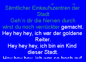 du noch verrijckter gemacht.
Hey hey hey, ich war der goldene
Reiter.
Hey hey hey, ich bin ein Kind
dieser Stadt.

LIAII kAII kAII ihk lln' BA hank HI IF