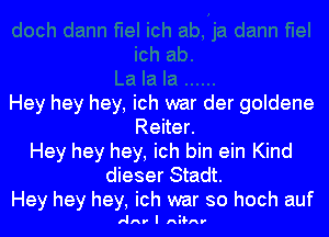 Hey hey hey, ich war der goldene

Reiter.
Hey hey hey, ich bin ein Kind
dieser Stadt.
Hey hey hey, ich war so hoch auf

ARV I nu-Av