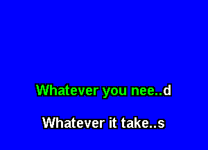 Whatever you nee..d

Whatever it take..s