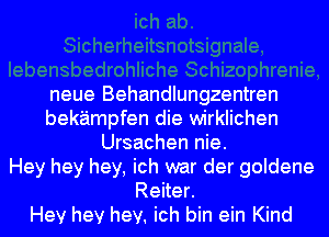 neue Behandlungzentren
bekampfen die wirklichen
Ursachen nie.
Hey hey hey, ich war der goldene
Reiter.
Hey hey hey. ich bin ein Kind