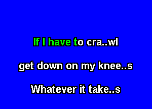 If I have to cra..wl

get down on my knee..s

Whatever it take..s